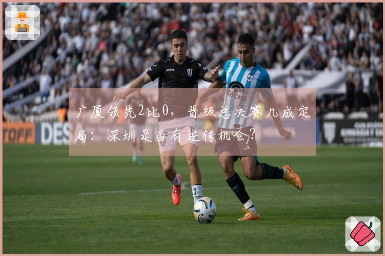 广厦领先2比0，晋级总决赛几成定局：深圳是否有逆转机会？