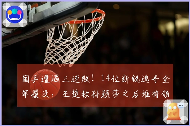 国乒遭遇三连败！14位新锐选手全军覆没，王楚钦孙颖莎之后谁将领军？